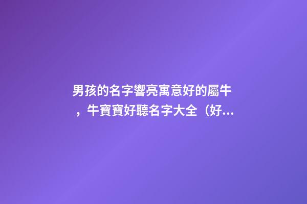 男孩的名字響亮寓意好的屬牛，牛寶寶好聽名字大全（好聽有寓意的男孩名字）